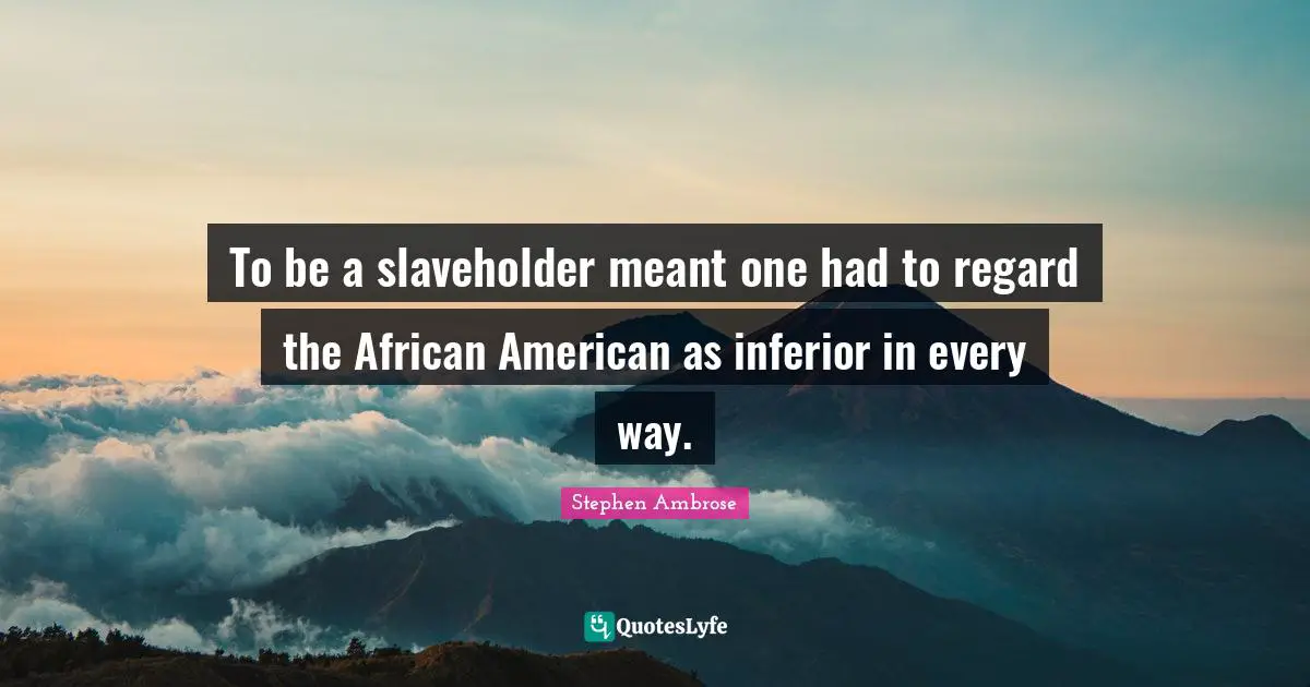 To be a slaveholder meant one had to regard the African American as inferior in every way.