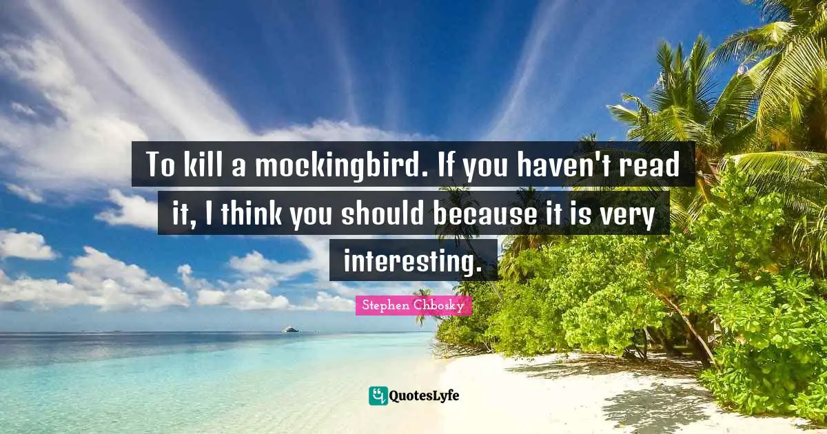 To kill a mockingbird. If you haven't read it, I think you should because it is very interesting.