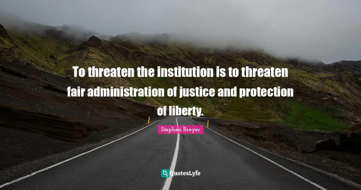 Administration Quotes: "To threaten the institution is to threaten fair administration of justice and protection of liberty."
