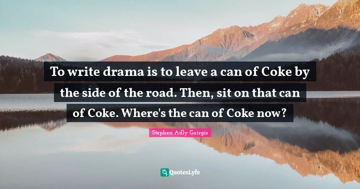 To write drama is to leave a can of Coke by the side of the road. Then, sit on that can of Coke. Where's the can of Coke now?