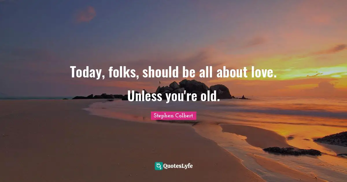 Today, folks, should be all about love. Unless you're old.