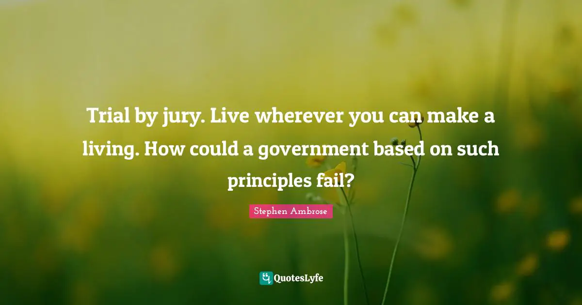 Trial by jury. Live wherever you can make a living. How could a government based on such principles fail?