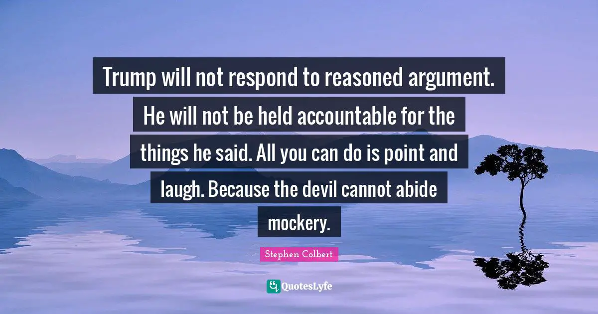 Trump will not respond to reasoned argument. He will not be held accountable for the things he said. All you can do is point and laugh. Because the devil cannot abide mockery.