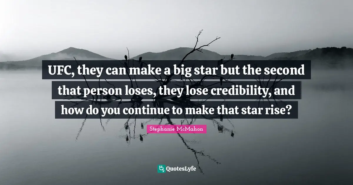 UFC, they can make a big star but the second that person loses, they lose credibility, and how do you continue to make that star rise?