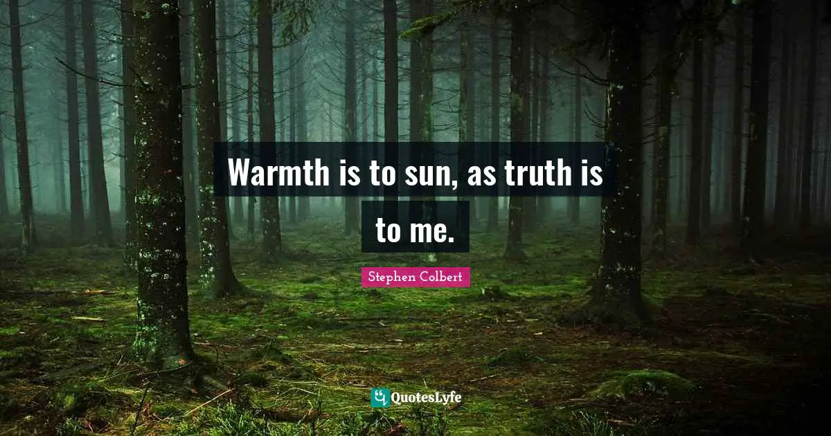 Warmth is to sun, as truth is to me.