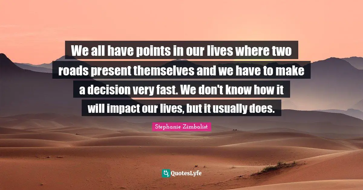 We all have points in our lives where two roads present themselves and we have to make a decision very fast. We don't know how it will impact our lives, but it usually does.