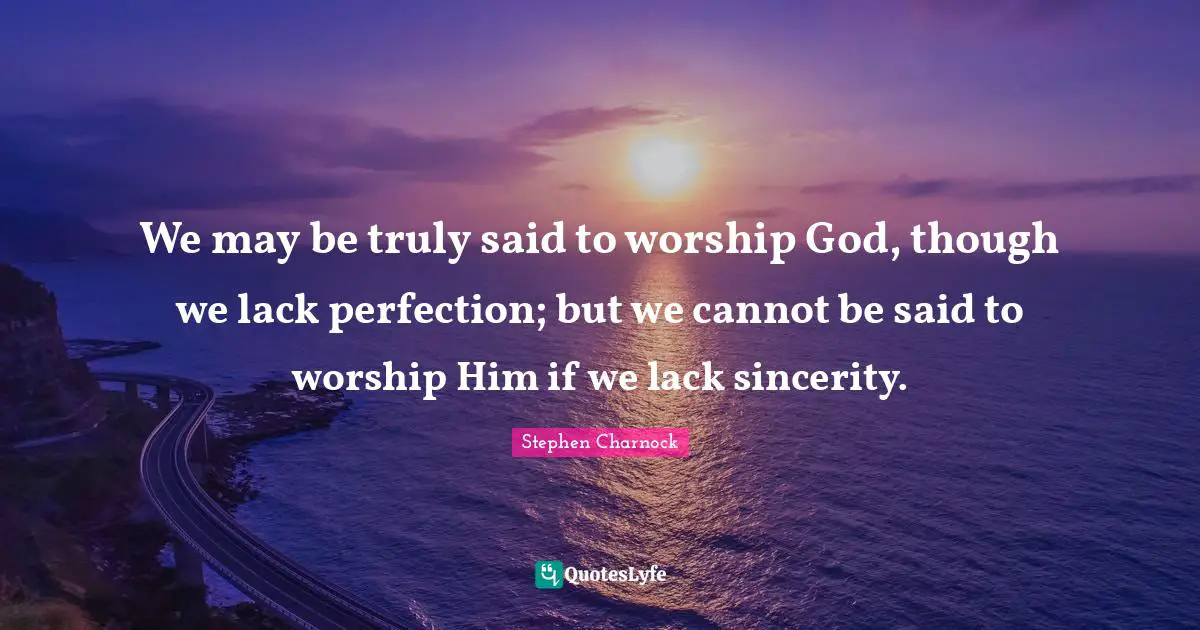 Worship God Quotes: "We may be truly said to worship God, though we lack perfection; but we cannot be said to worship Him if we lack sincerity."