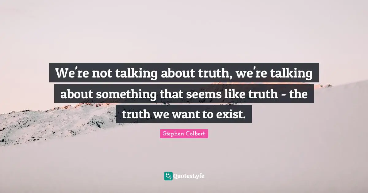 We're not talking about truth, we're talking about something that seems like truth - the truth we want to exist.