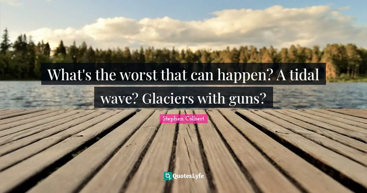 What's the worst that can happen? A tidal wave? Glaciers with guns?