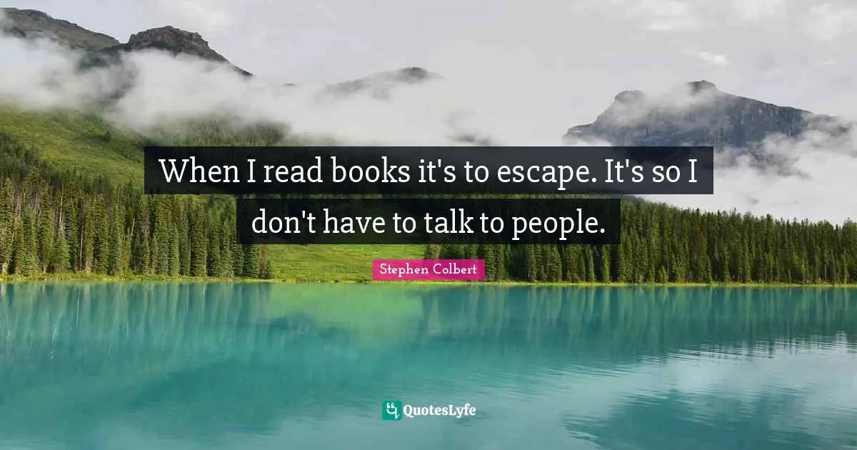 When I read books it's to escape. It's so I don't have to talk to people.