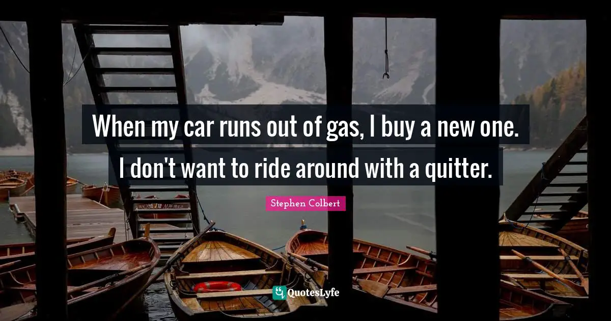 When my car runs out of gas, I buy a new one. I don't want to ride around with a quitter.