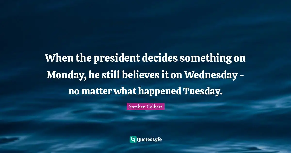 When the president decides something on Monday, he still believes it on Wednesday - no matter what happened Tuesday.