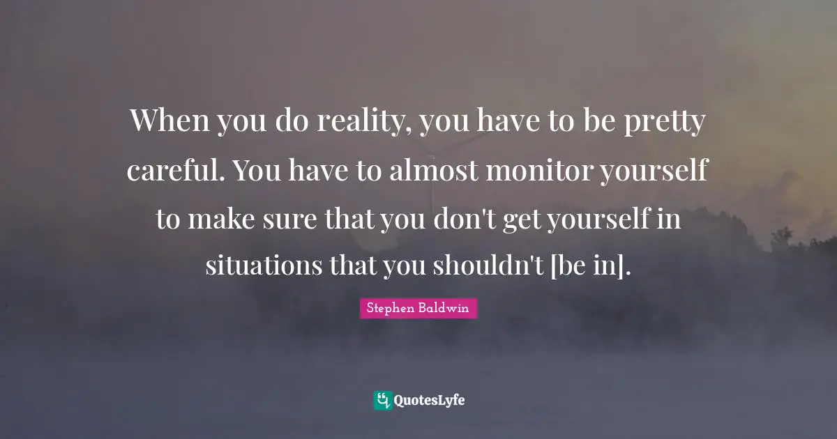 When you do reality, you have to be pretty careful. You have to almost monitor yourself to make sure that you don't get yourself in situations that you shouldn't [be in].
