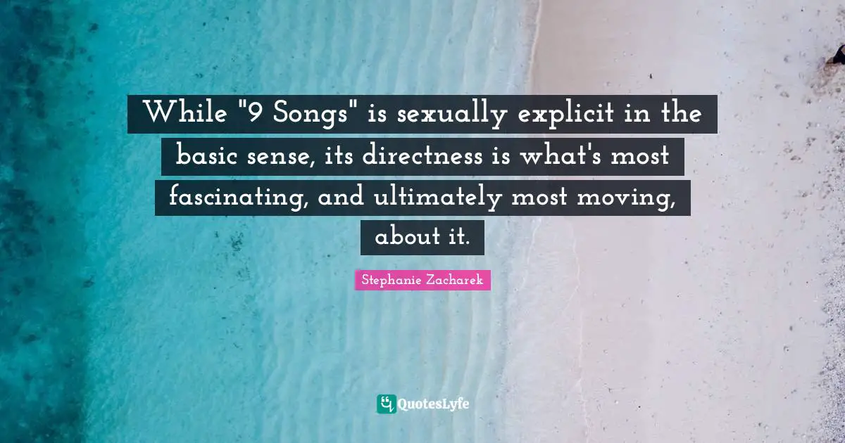 Explicit Quotes: "While "9 Songs" is sexually explicit in the basic sense, its directness is what's most fascinating, and ultimately most moving, about it."