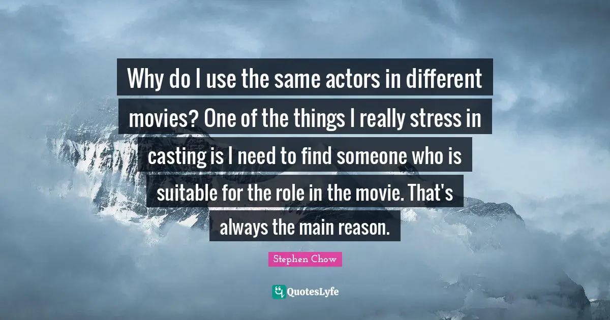 Why do I use the same actors in different movies? One of the things I really stress in casting is I need to find someone who is suitable for the role in the movie. That's always the main reason.