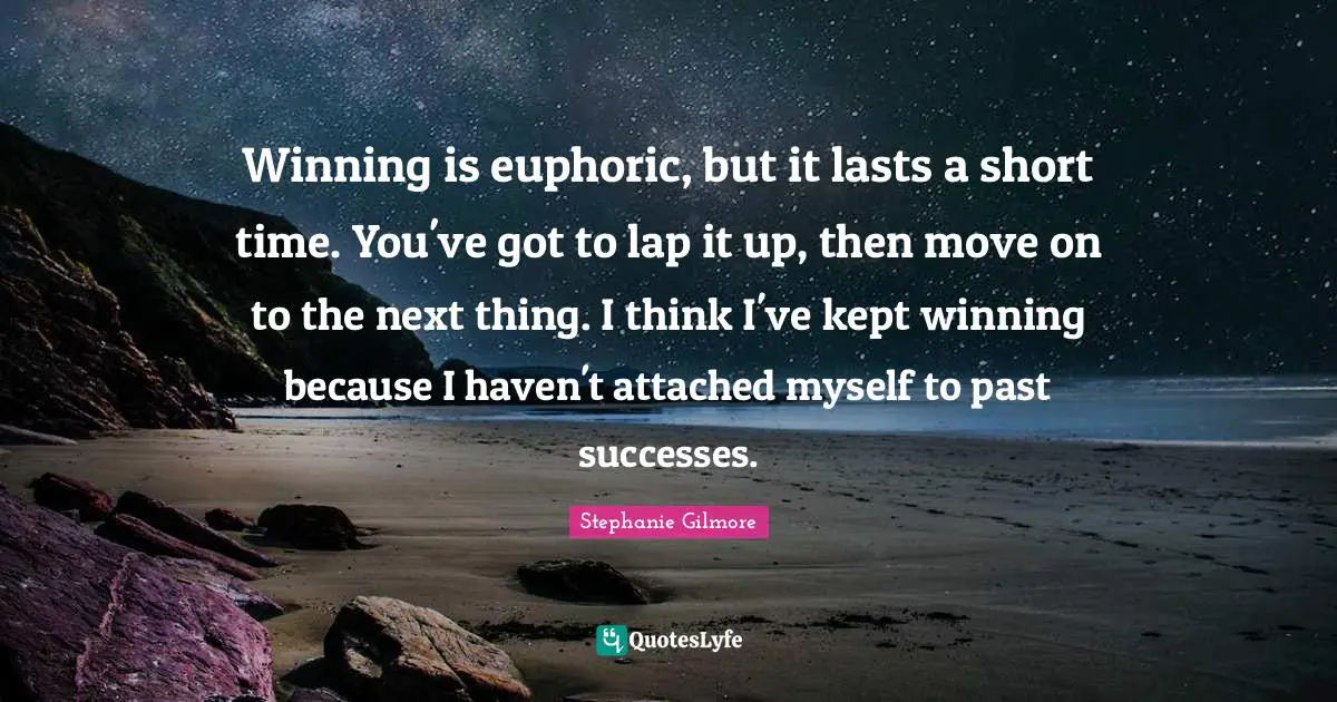 Stephanie Gilmore Quotes: "Winning is euphoric, but it lasts a short time. You've got to lap it up, then move on to the next thing. I think I've kept winning because I haven't attached myself to past successes."