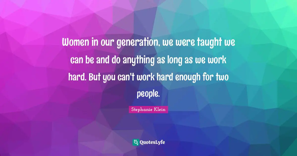 Women in our generation, we were taught we can be and do anything as long as we work hard. But you can't work hard enough for two people.