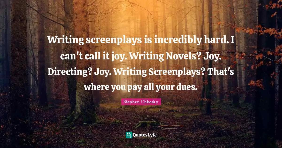Writing screenplays is incredibly hard. I can't call it joy. Writing Novels? Joy. Directing? Joy. Writing Screenplays? That's where you pay all your dues.