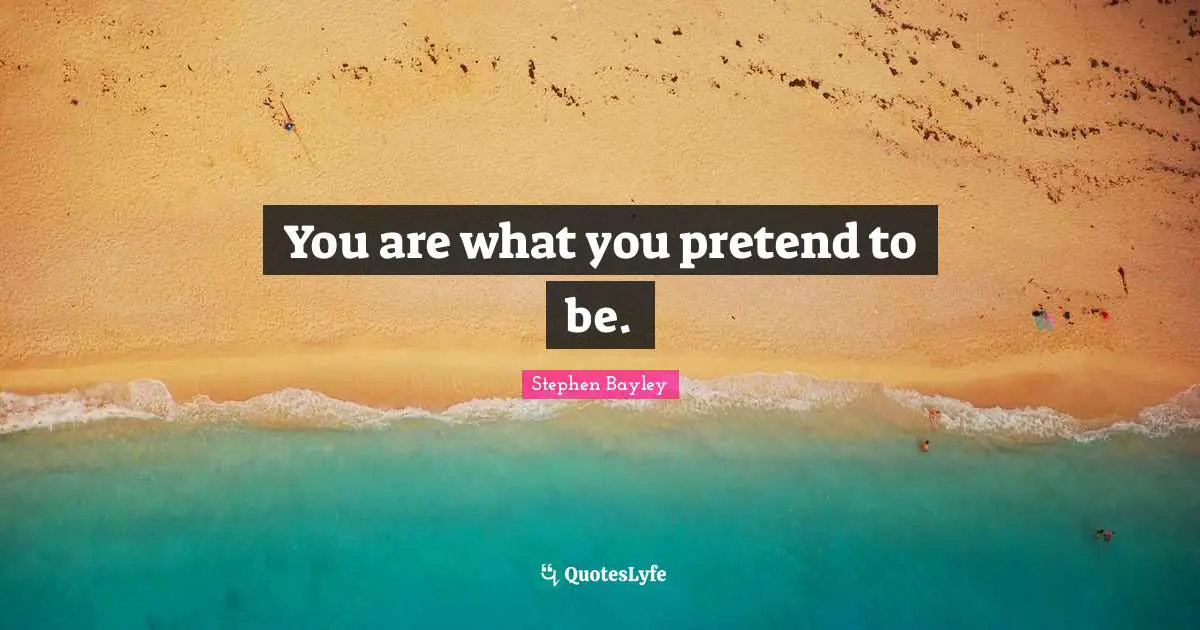 You are what you pretend to be.