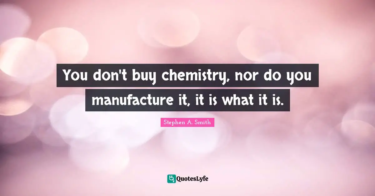 Stephen A. Smith Quotes: "You don't buy chemistry, nor do you manufacture it, it is what it is."