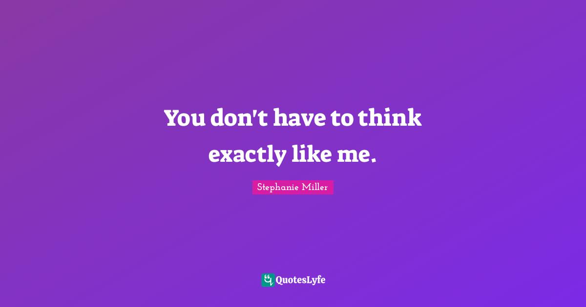 Stephanie Miller Quotes: "You don't have to think exactly like me."