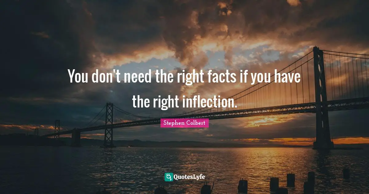 You don't need the right facts if you have the right inflection.
