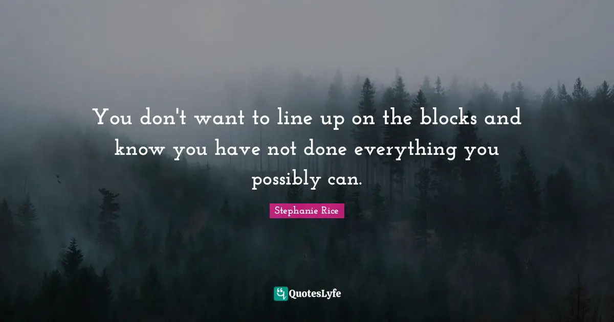 You don't want to line up on the blocks and know you have not done everything you possibly can.