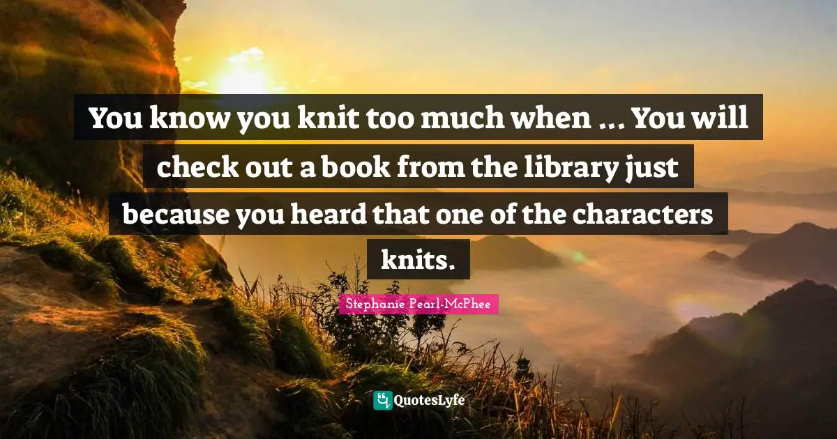 You know you knit too much when ... You will check out a book from the library just because you heard that one of the characters knits.