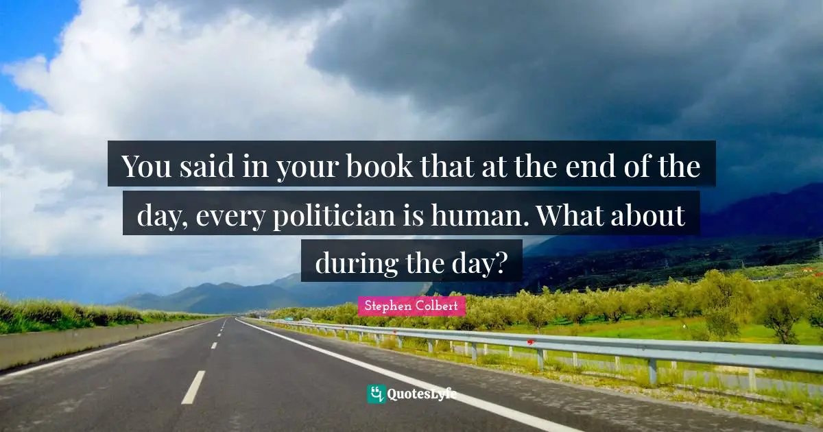 You said in your book that at the end of the day, every politician is human. What about during the day?