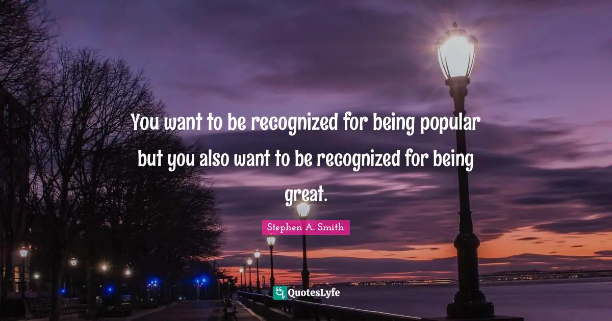 Stephen A. Smith Quotes: "You want to be recognized for being popular but you also want to be recognized for being great."