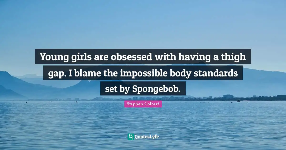 Young girls are obsessed with having a thigh gap. I blame the impossible body standards set by Spongebob.
