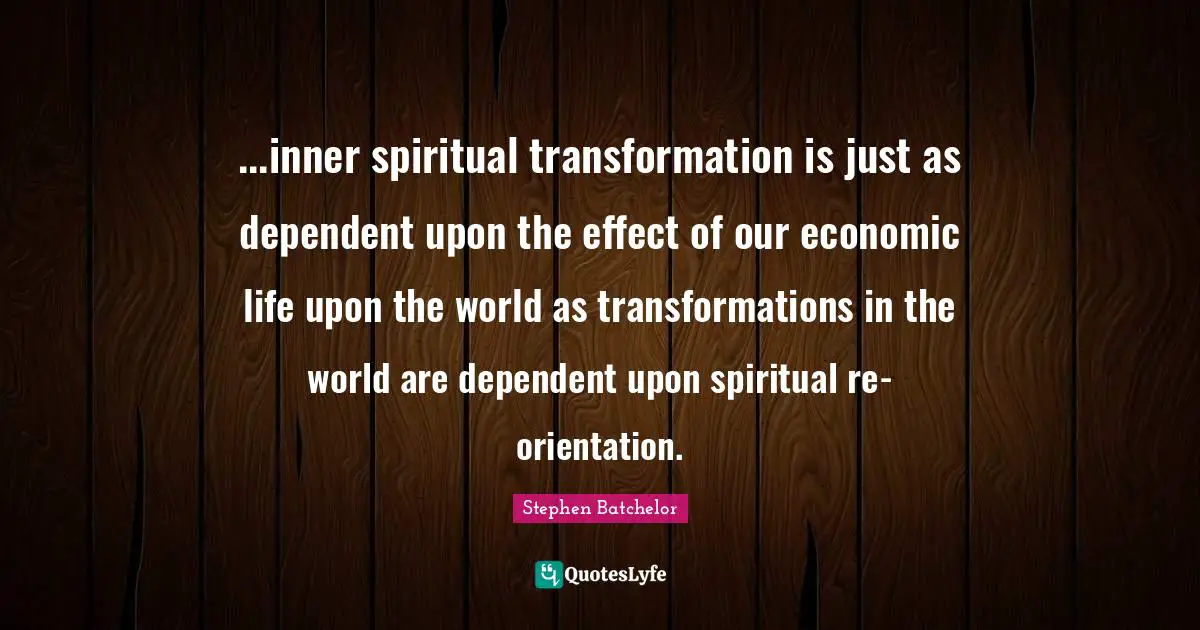 ...inner spiritual transformation is just as dependent upon the effect of our economic life upon the world as transformations in the world are dependent upon spiritual re-orientation.