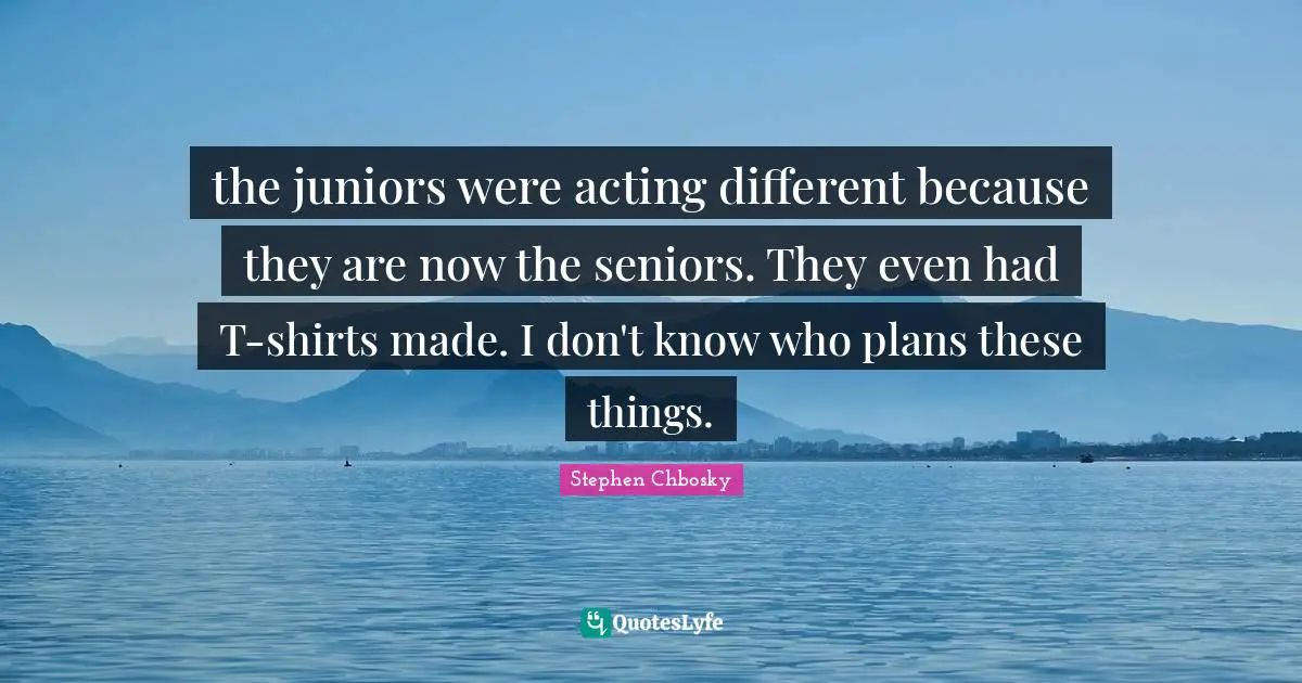 the juniors were acting different because they are now the seniors. They even had T-shirts made. I don't know who plans these things.