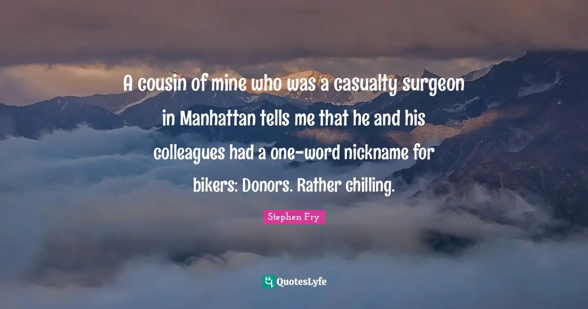 Stephen Fry Quotes: "A cousin of mine who was a casualty surgeon in Manhattan tells me that he and his colleagues had a one-word nickname for bikers: Donors. Rather chilling."