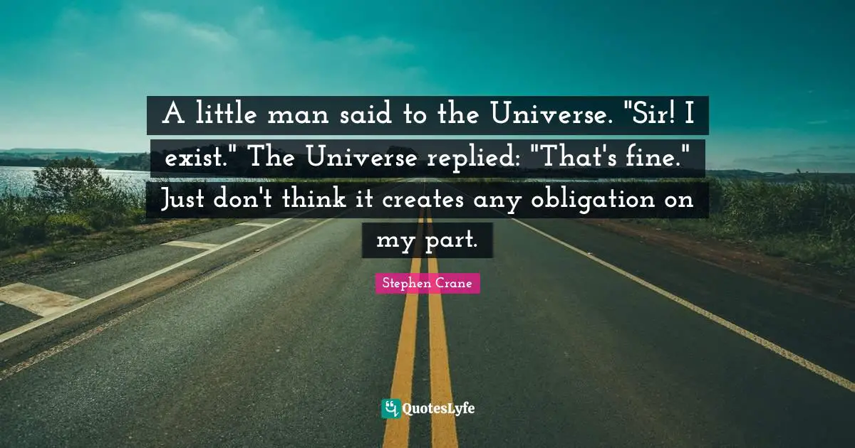 A little man said to the Universe. "Sir! I exist." The Universe replied: "That's fine." Just don't think it creates any obligation on my part.