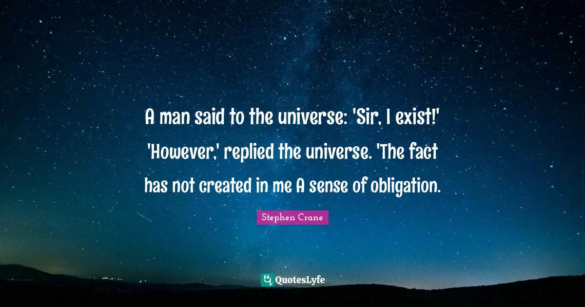 A man said to the universe: 'Sir, I exist!' 'However,' replied the universe. 'The fact has not created in me A sense of obligation.