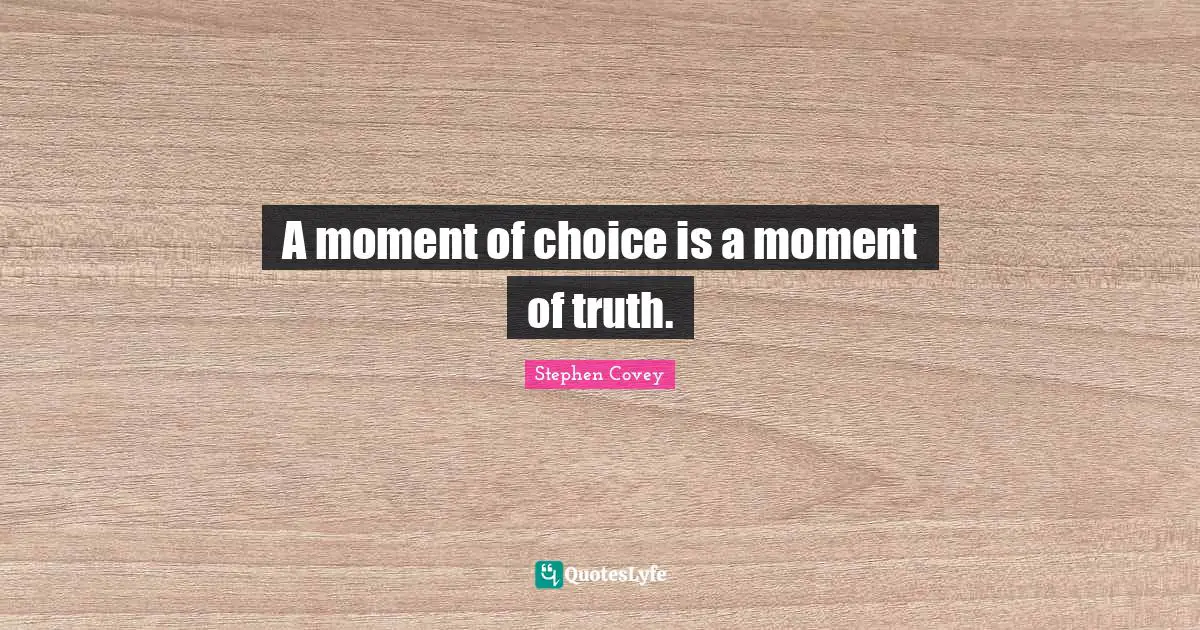 A moment of choice is a moment of truth.