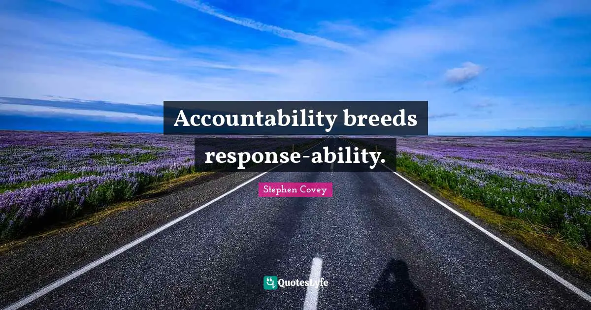 Accountability breeds response-ability.