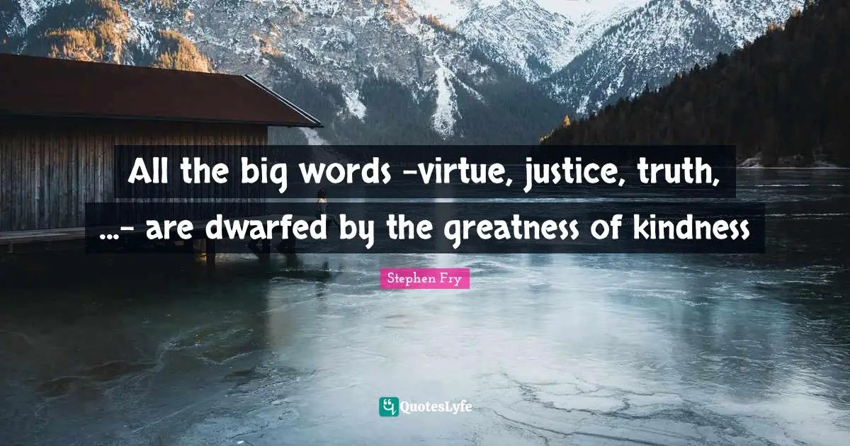 Stephen Fry Quotes: "All the big words -virtue, justice, truth, ...- are dwarfed by the greatness of kindness"
