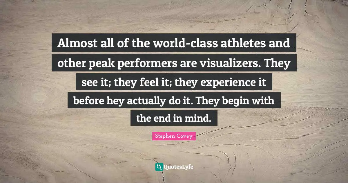Performers Quotes: "Almost all of the world-class athletes and other peak performers are visualizers. They see it; they feel it; they experience it before hey actually do it. They begin with the end in mind."