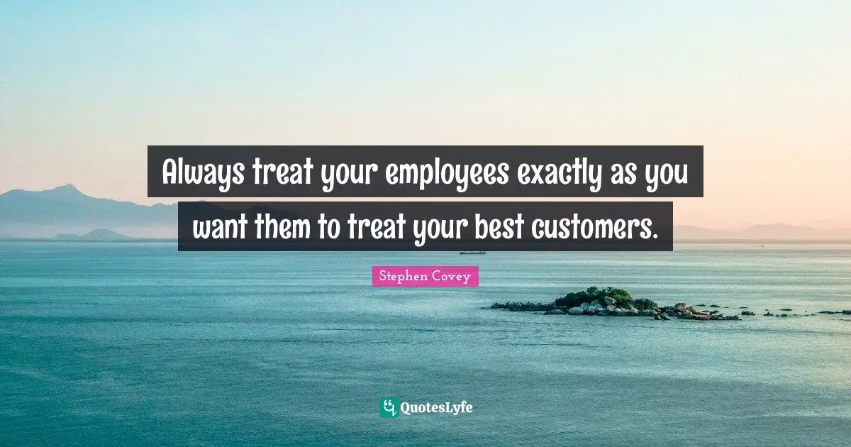 Always treat your employees exactly as you want them to treat your best customers.