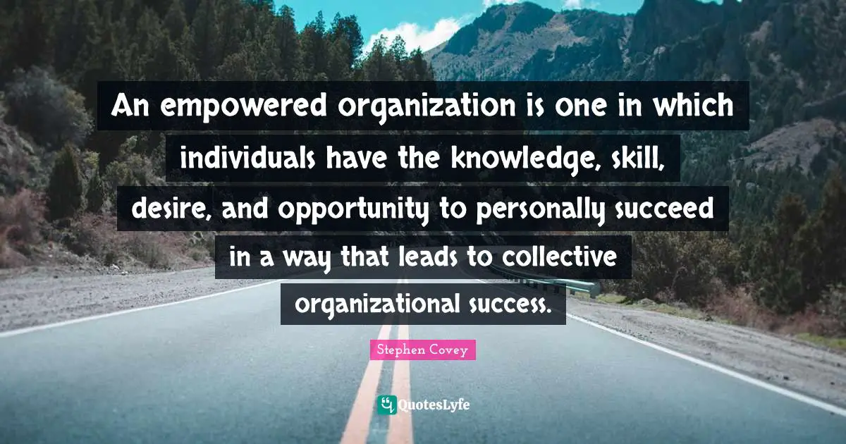 An empowered organization is one in which individuals have the knowledge, skill, desire, and opportunity to personally succeed in a way that leads to collective organizational success.