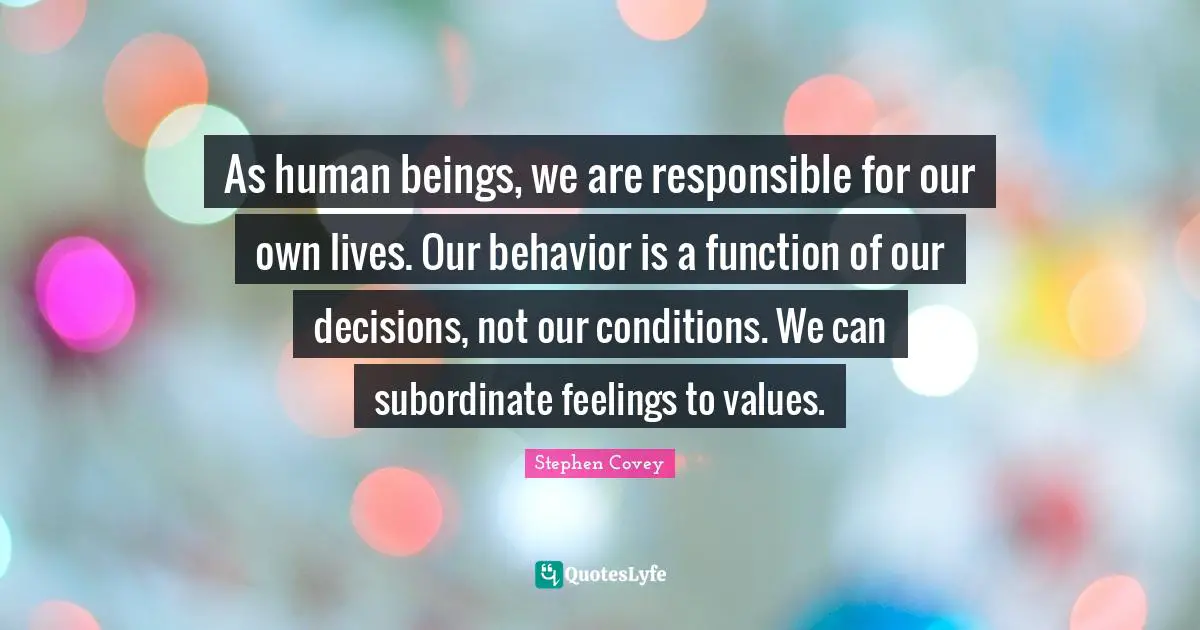 Personal Development Quotes: "As human beings, we are responsible for our own lives. Our behavior is a function of our decisions, not our conditions. We can subordinate feelings to values."