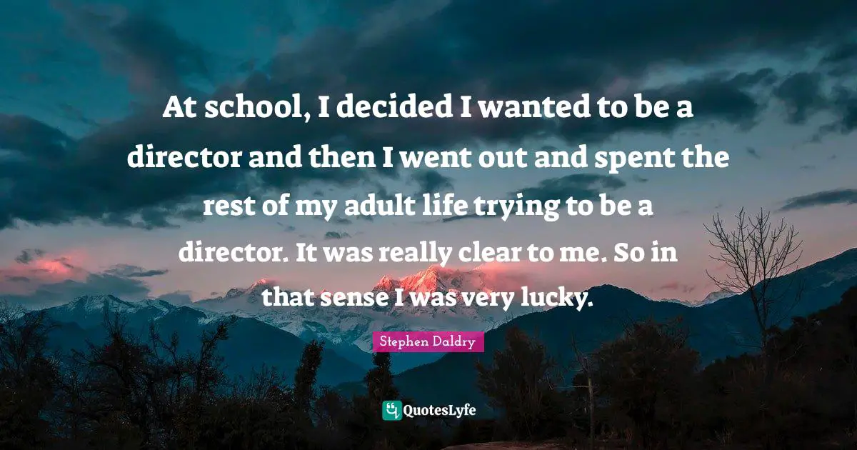At school, I decided I wanted to be a director and then I went out and spent the rest of my adult life trying to be a director. It was really clear to me. So in that sense I was very lucky.