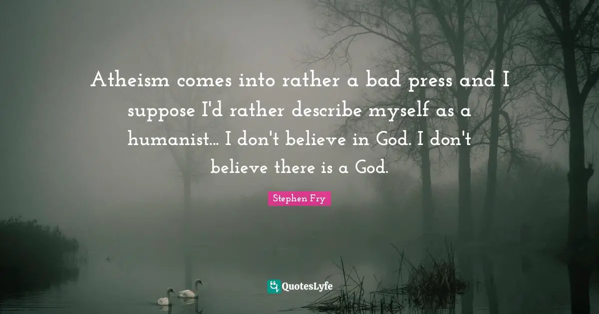 Bad Press Quotes: "Atheism comes into rather a bad press and I suppose I'd rather describe myself as a humanist... I don't believe in God. I don't believe there is a God."