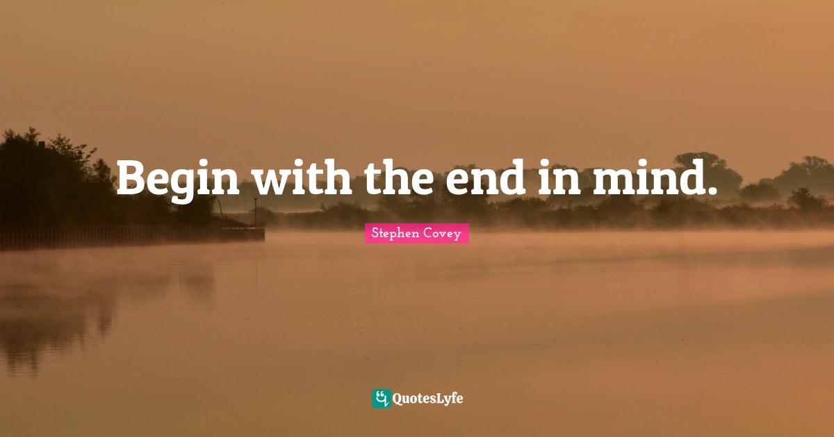 Begin with the end in mind.