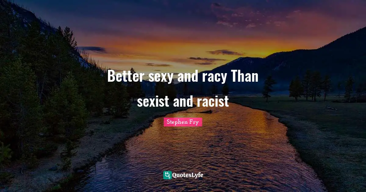 Stephen Fry Quotes: "Better sexy and racy Than sexist and racist"