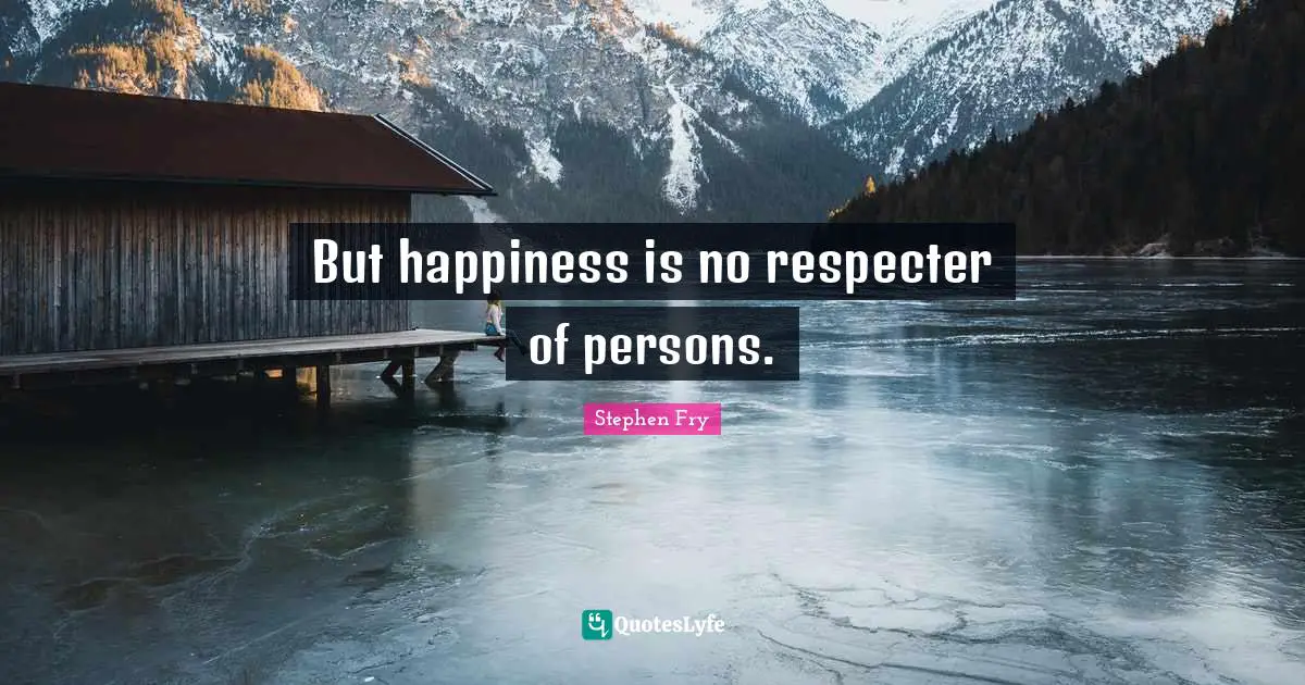 But happiness is no respecter of persons.