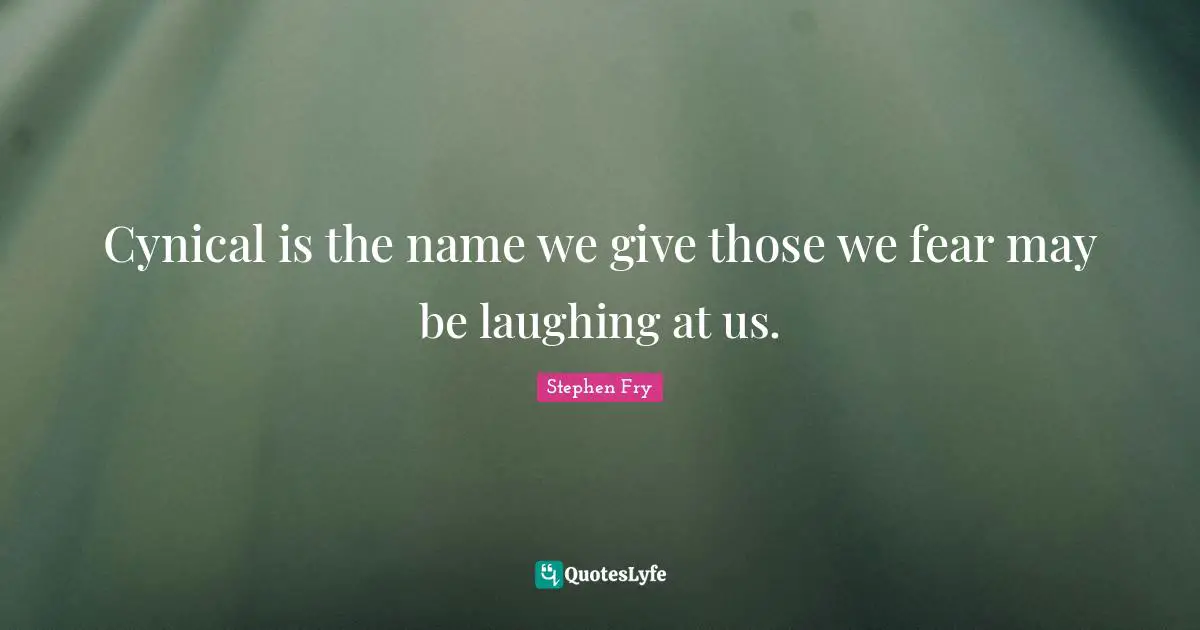 Cynical is the name we give those we fear may be laughing at us.