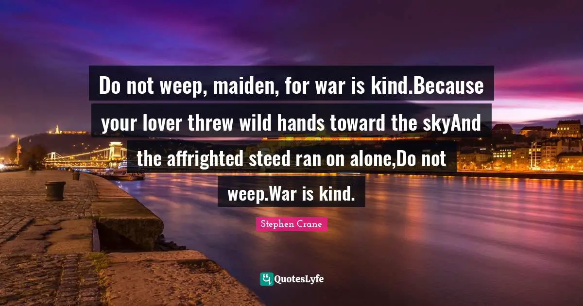 Do not weep, maiden, for war is kind.Because your lover threw wild hands toward the skyAnd the affrighted steed ran on alone,Do not weep.War is kind.